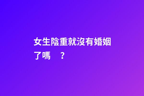 女生陰重就沒有婚姻了嗎？